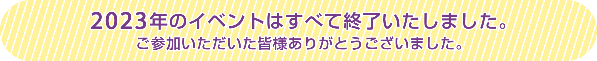 2023年のイベントはすべて終了いたしました。ご参加いただいた皆様ありがとうございました。