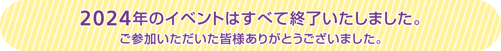 2024年のイベントはすべて終了いたしました。ご参加いただいた皆様ありがとうございました。