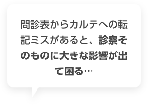 問診表からカルテへの転記ミスがあると、診察そのものに大きな影響が出て困る…