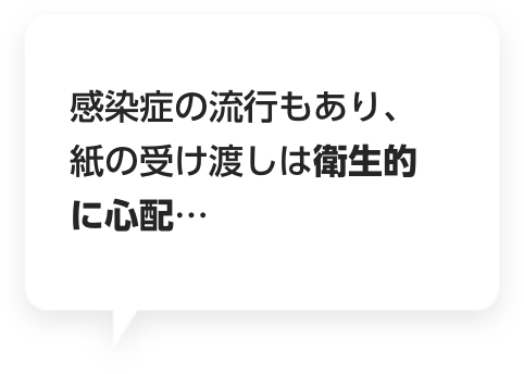 感染症の流行もあり、紙の受け渡しは衛生的に心配…