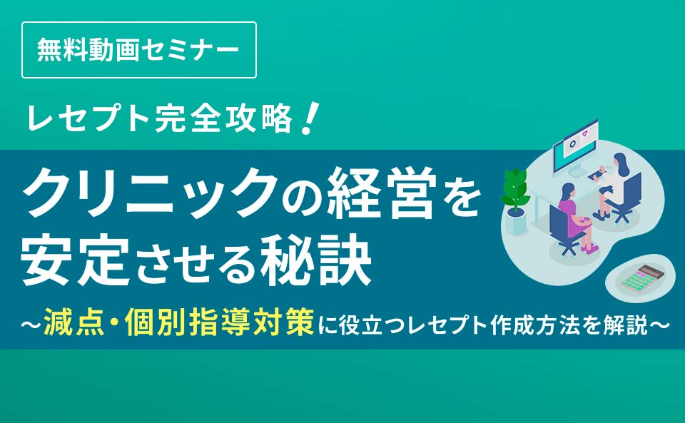 レセプト完全攻略！クリニックの経営を安定させる秘訣 ～減点・個別指導対策に役立つレセプト作成方法を解説～